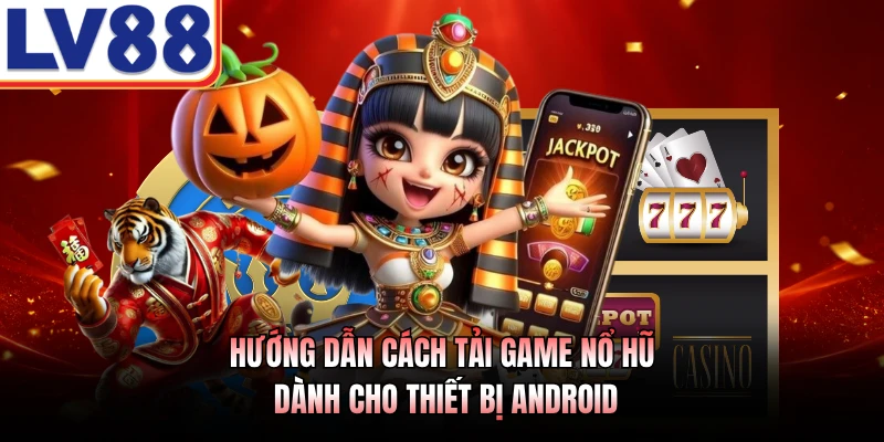 Cách Tải Game Nổ Hũ LV88 - Hướng Dẫn Quy Trình Chuẩn Xác 3 Hướng dẫn cách tải game nổ hũ dành cho thiết bị Android